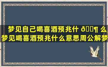 梦见自己喝喜酒预兆什 🐶 么,梦见喝喜酒预兆什么意思周公解梦